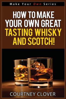 How To Make Your Own Great Tasting Whisky And Scotch - Courtney Clover