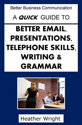 A Quick Guide to Better Emails, Presentations, Telephone Skills, Writing & Grammar - Heather Wright