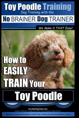 Toy Poodle Training - Dog Training with the No BRAINER Dog TRAINER We Make it THAT Easy!: How to EASILY TRAIN Your Toy Poodle - Paul Allen Pearce