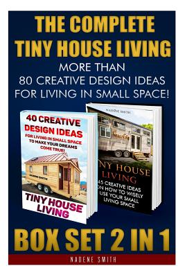 The Complete Tiny House Living BOX SET 2 IN 1: More Than 80 Creative Design Ideas For Living In Small Space!: (How To Build A Tiny House, Living Ideas - Nadene Smith