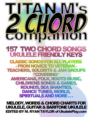 Titan M's 2 Chord Companion: 157 Two Chord Songs: Ukulele Friendly Keys: Classic Songs for All Players - From Novice to Veteran - Teachers, Soloist - M. Ryan Taylor