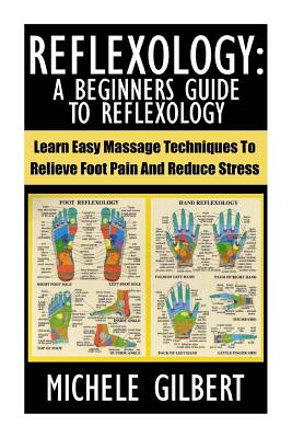 Reflexology: A Beginners Guide To Reflexology: Learn Easy Massage Techniques To Relieve Foot Pain And Reduce Stress - Michele Gilbert