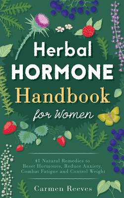 Herbal Hormone Handbook for Women: 41 Natural Remedies to Reset Hormones, Reduce Anxiety, Combat Fatigue and Control Weight - Carmen Reeves