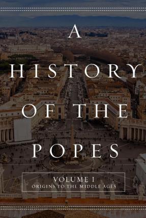 A History of the Popes: Volume I: Origins to the Middle Ages - Wyatt North