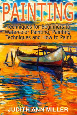 Painting: Techniques for Beginners to Watercolor Painting, Painting Techniques and How to Paint - Judith Ann Miller