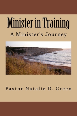 Minister in Training: A Minister's Journey - Pastor Natalie D. Green