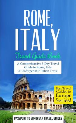 Rome: Rome, Italy: Travel Guide Book-A Comprehensive 5-Day Travel Guide to Rome, Italy & Unforgettable Italian Travel - Passport To European Travel Guides