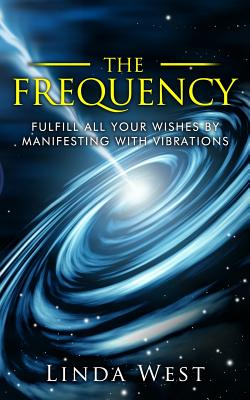 The Frequency, Fulfill All Your Wishes by Manifesting with Vibrations: Fulfill All Your Wishes by Manifesting with Vibrations - Linda West