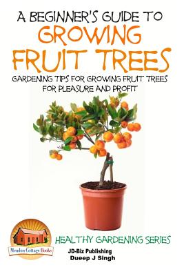 A Beginner's Guide to Growing Fruit Trees: Gardening Tips and Methods for Growing Fruit Trees For Pleasure And Profit - John Davidson