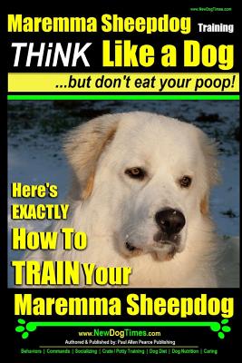 MAREMMA SHEEPDOG Maremma Sheepdog Training - Think Like a Dog but Don't Eat Your Poop!: Here's EXACTLY How to TRAIN Your Meremma Sheepdog - Paul Allen Pearce