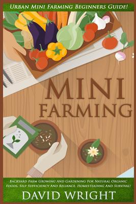 Mini Farming: Urban Mini Farming Beginners Guide! - Backyard Farm Growing And Gardening For Natural Organic Foods, Self Sufficiency - David Wright