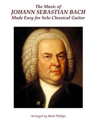 The Music of Johann Sebastian Bach Made Easy for Solo Classical Guitar - Mark Phillips