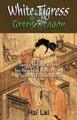 White Tigress Green Dragon: Taoist Sexual Secrets for Youthful Restoration and Spiritual Illumination - Hsi Lai