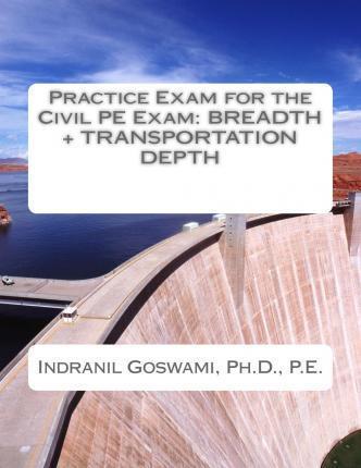 Practice Exam for the Civil PE Exam: Breadth + Transportation Depth - Indranil Goswami P. E.