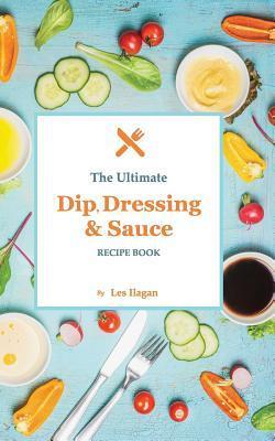 The Ultimate Dip, Dressing & Sauce RECIPE BOOK - Les Ilagan