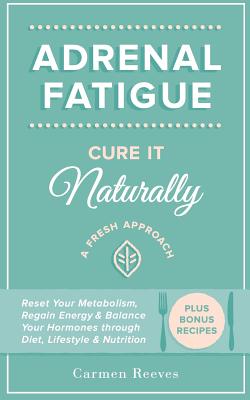 Adrenal Fatigue: Cure it Naturally - A Fresh Approach to Reset Your Metabolism, Regain Energy & Balance Hormones through Diet, Lifestyl - Carmen Reeves