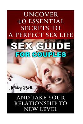 Sex Guide For Couples: Uncover 40 Essential Secrets To A Perfect Sex Life And Take Your Relationship To New Level: (How To Have Better Sex, S - Nicky Bell