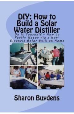 DIY: How to Build a Solar Water Distiller: Do It Yourself - Make a Solar Still to Purify H20 Without Electricity or Water P - Sharon Buydens