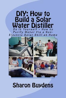 DIY: How to Build a Solar Water Distiller: Do It Yourself - Make a Solar Still to Purify H20 Without Electricity or Water P - Sharon Buydens