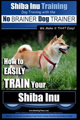 Shiba Inu Training - Dog Training with the No BRAINER Dog TRAINER We Make it That Easy!: How to EASILY TRAIN Your Shiba Inu - Paul Allen Pearce