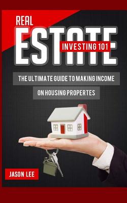 Real Estate Investing 101: The Ultimate Guide to Making Income on Housing Properties - Jason Lee