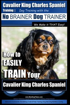 Cavalier King Charles Spaniel Training - Dog Training with the No Brainer Dog Trainer We Make it THAT Easy!: How to EASILY TRAIN Your Cavalier King Ch - Paul Allen Pearce