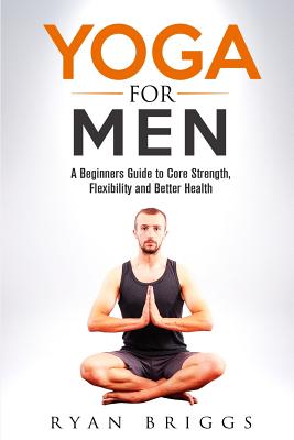 Yoga for Men: A Beginners Guide to Core Strength, Flexibility and Better Health - Zoran Micevski