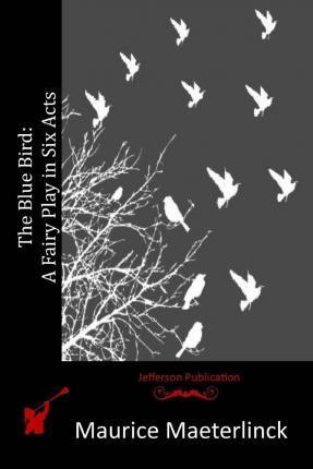 The Blue Bird: A Fairy Play in Six Acts - Maurice Maeterlinck