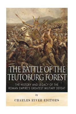 The Battle of the Teutoburg Forest: The History and Legacy of the Roman Empire's Greatest Military Defeat - Charles River Editors