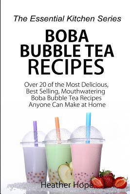 Boba Bubble Tea Recipes: Over 20 of the Most Delicious, Best Selling, Mouthwatering Boba Bubble Tea Recipes Anyone Can Make at Home - Heather Hope