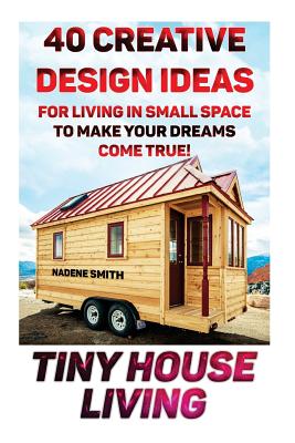 Tiny House Living: 40 Creative Design Ideas For Living In Small Space To Make Your Dreams Come True!: (Organization, Small Living, Small - Nadene Smith