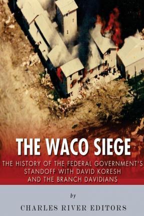 The Waco Siege: The History of the Federal Government's Standoff with David Koresh and the Branch Davidians - Charles River Editors