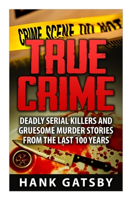 True Crime: Deadly Serial Killers And Gruesome Murders Stories From the Last 100 Years - Hank Gatsby