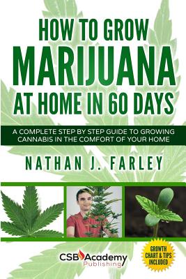 How to Grow Marijuana at Home in 60 Days: A Complete Step by Step Guide to Growing Cannabis in The Comfort of Your Home - Nathan J. Farley