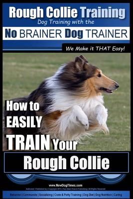 Rough Collie Training - Dog Training with the No BRAINER Dog TRAINER We Make it THAT Easy!: How to EASILY TRAIN Your Rough Collie - Paul Allen Pearce