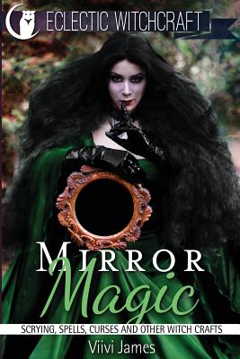 Mirror Magic (Scrying, Spells, Curses and Other Witch Crafts) - Viivi James
