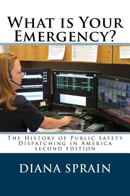 What is Your Emergency?: The History of Public Safety Dispatching in America - Diana A. Sprain