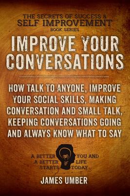 Improve Your Conversations: How Talk To Anyone, Improve Your Social Skills, Making Conversation and Small Talk, Keeping Conversations Going and Al - James Umber