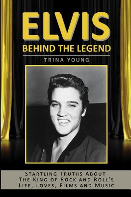 Elvis: Behind The Legend: Startling Truths About The King Of Rock And Roll's Life, Loves, Films And Music - Trina Young