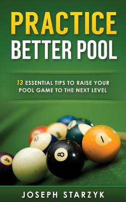 Practice Better Pool: 13 Essential Tips to Raise Your Pool Game to the Next Level - Joseph Starzyk