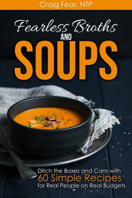 Fearless Broths and Soups: Ditch the Boxes and Cans with 60 Simple Recipes for Real People on Real Budgets - Craig Fear Ntp