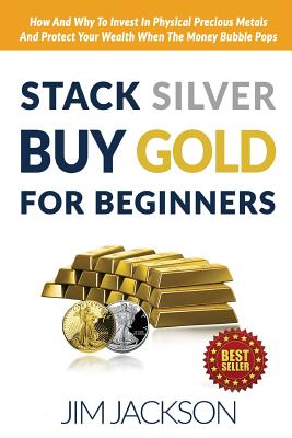 Stack Silver Buy Gold For Beginners: How And Why To Invest In Physical Precious Metals And Protect Your Wealth When The Money Bubble Pops - Jim Jackson