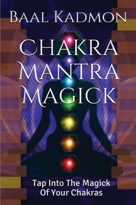 Chakra Mantra Magick: Tap Into The Magick Of Your Chakras - Baal Kadmon