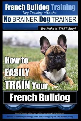 French Bulldog Training - Dog Training with the No BRAINER Dog TRAINER We Make it THAT Easy!: How To EASILY TRAIN Your French Bulldog - Paul Allen Pearce