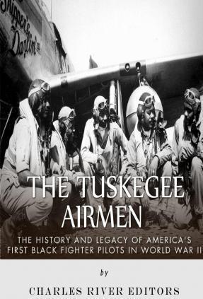 The Tuskegee Airmen: The History and Legacy of America's First Black Fighter Pilots in World War II - Charles River Editors