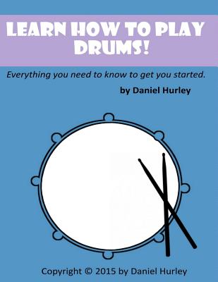 Learn How to Play Drums!: Everything you need to know to get you started - Daniel Hurley