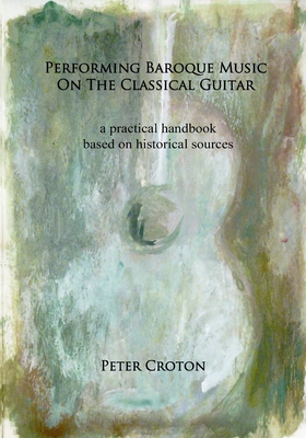 Performing Baroque Music on the Classical Guitar: a practical handbook based on historical sources - Peter Croton