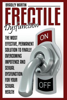 Erectile Dysfunction: The Most Effective, Permanent Solution to Finally Overcoming Impotence and Sexual Dysfunction for Your Sexual Health - Bradley Martin
