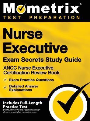 Nurse Executive Exam Secrets Study Guide - Ancc Nurse Executive Certification Review Book, Exam Practice Questions, Detailed Answer Explanations: [inc - Mometrix Test Preparation