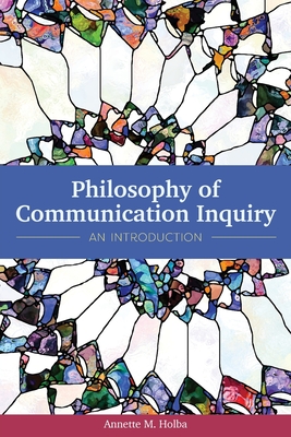 Philosophy of Communication Inquiry: An Introduction - Annette M. Holba